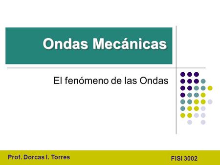 El fenómeno de las Ondas Ondas Mecánicas Prof. Dorcas I. Torres FISI 3002.