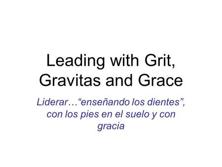Leading with Grit, Gravitas and Grace Liderar…“enseñando los dientes”, con los pies en el suelo y con gracia.
