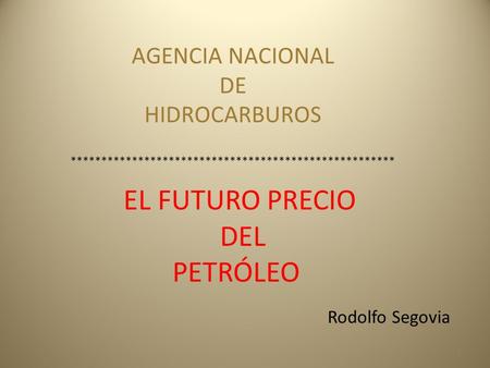 1 AGENCIA NACIONAL DE HIDROCARBUROS Rodolfo Segovia EL FUTURO PRECIO DEL PETRÓLEO *****************************************************