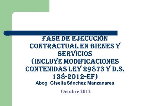 Fase de ejecución contractual EN BIENES Y SERVICIOS (incluye modificaciones contenidas ley 29873 y d.s. 138-2012-EF) Abog. Gisella Sánchez Manzanares.