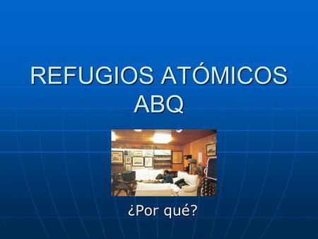 REFUGIOS ATÓMICOS ABQ ¿Por qué? Ya se han usado dos veces… Y a pesar de ello, actualmente más del 50 % de los científicos de todo el mundo, están dedicados.