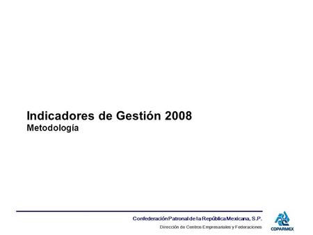 Confederación Patronal de la República Mexicana, S.P. Dirección de Centros Empresariales y Federaciones Indicadores de Gestión 2008 Metodología.