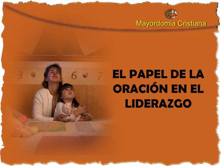 EL PAPEL DE LA ORACIÓN EN EL LIDERAZGO. El líder y la oración 1.El liderazgo espiritual tiene que ver con la oración (Hech. 6:1 – 4) 2.La oración es el.