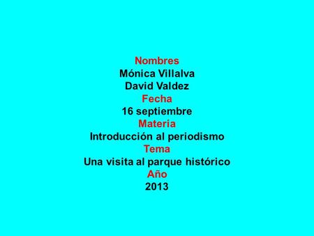 Nombres Mónica Villalva David Valdez Fecha 16 septiembre Materia Introducción al periodismo Tema Una visita al parque histórico Año 2013.