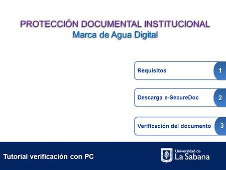 Tutorial verificación con PC Requisitos 1 Descarga e-SecureDoc 2 Verificación del documento 3 PROTECCIÓN DOCUMENTAL INSTITUCIONAL Marca de Agua Digital.