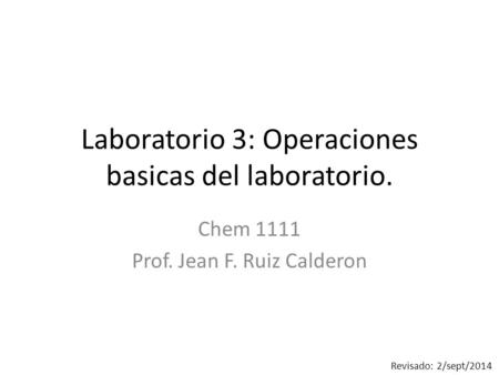 Laboratorio 3: Operaciones basicas del laboratorio. Chem 1111 Prof. Jean F. Ruiz Calderon Revisado: 2/sept/2014.