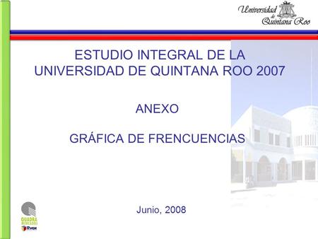 ESTUDIO INTEGRAL DE LA UNIVERSIDAD DE QUINTANA ROO 2007 ANEXO GRÁFICA DE FRENCUENCIAS Junio, 2008.