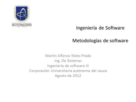 Martin Alfonso Nieto Prada Ing. De Sistemas Ingeniería de software III Corporación Universitaria autónoma del cauca Agosto de 2012 Ingeniería de Software.