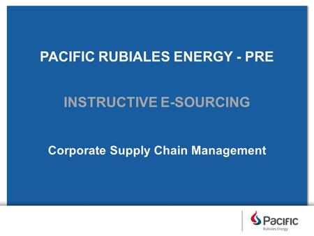 PACIFIC RUBIALES ENERGY - PRE INSTRUCTIVE E-SOURCING Corporate Supply Chain Management.