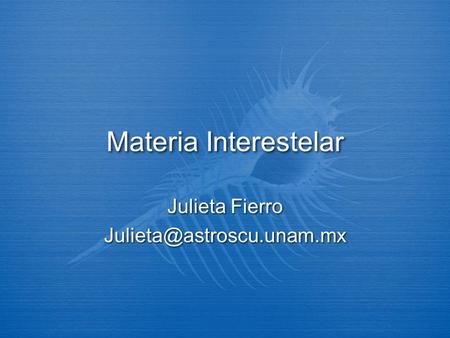 Julieta Fierro Julieta@astroscu.unam.mx Materia Interestelar Julieta Fierro Julieta@astroscu.unam.mx.