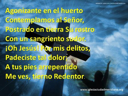 Www.iglesiaciudadmeridiana.org Agonizante en el huerto Contemplamos al Señor, Postrado en tierra Su rostro Con un sangriento sudor. ¡Oh Jesús! Por mis.