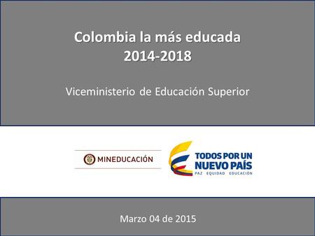 Colombia la más educada 2014-2018 Viceministerio de Educación Superior Marzo 04 de 2015.