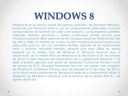 WINDOWS 8 Windows 8 es la versión actual del sistema operativo de Microsoft Windows, producido por Microsoft para su uso en computadoras personales, incluidas.