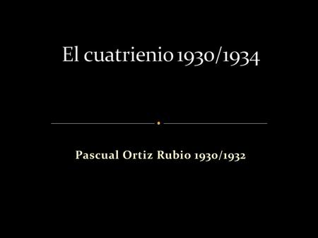 El cuatrienio 1930/1934 Pascual Ortiz Rubio 1930/1932.