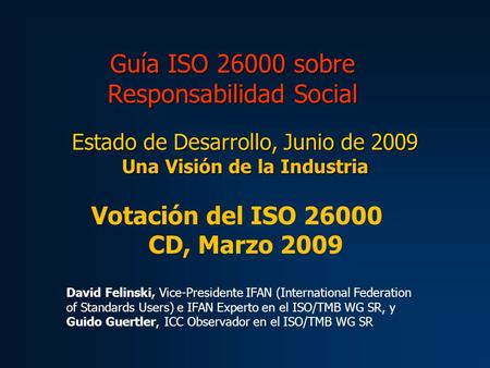 Guía ISO 26000 sobre Responsabilidad Social Estado de Desarrollo, Junio de 2009 Una Visión de la Industria Votación del ISO 26000 CD, Marzo 2009 David.