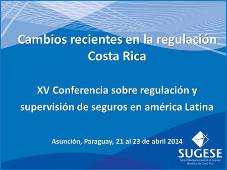 Cambios recientes en la regulación Costa Rica XV Conferencia sobre regulación y supervisión de seguros en américa Latina Asunción, Paraguay, 21 al 23 de.