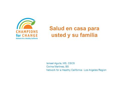 Salud en casa para usted y su familia Ismael Aguila, MS, CSCS Corina Martinez, BS Network for a Healthy California - Los Angeles Region.