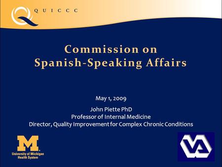 Commission on Spanish-Speaking Affairs May 1, 2009 John Piette PhD Professor of Internal Medicine Director, Quality Improvement for Complex Chronic Conditions.