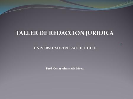 TALLER DE REDACCION JURIDICA UNIVERSIDAD CENTRAL DE CHILE Prof. Omar Ahumada Mora.