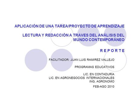 APLICACIÓN DE UNA TAREA/PROYECTO DE APRENDIZAJE LECTURA Y REDACCIÓN A TRAVES DEL ANÁLISIS DEL MUNDO CONTEMPORÁNEO R E P O R T E FACILITADOR: JUAN LUIS.