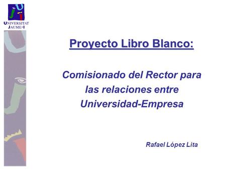 Proyecto Libro Blanco: Comisionado del Rector para las relaciones entre Universidad-Empresa Rafael López Lita.