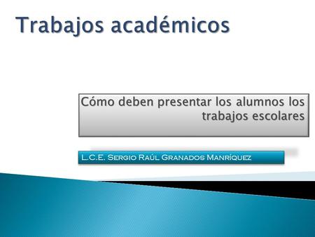 Cómo deben presentar los alumnos los trabajos escolares L.C.E. Sergio Raúl Granados Manríquez.