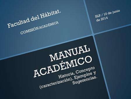MANUAL ACADÉMICO Historia, Concepto (caracterización), Ejemplos y Sugerencias. Facultad del Hábitat. COMISIÓN ACADÉMICA SLP. / 10 de junio de 2014.