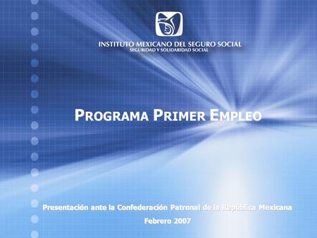 Programa Primer Empleo P ROGRAMA P RIMER E MPLEO Presentación ante la Confederación Patronal de la República Mexicana Febrero 2007.