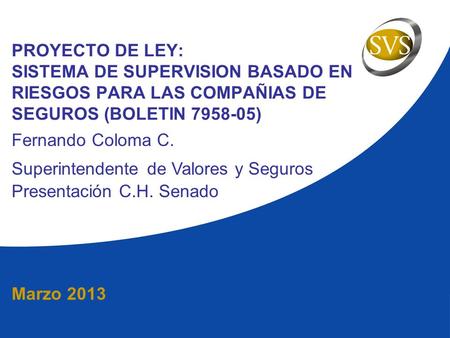 Marzo 2013 PROYECTO DE LEY: SISTEMA DE SUPERVISION BASADO EN RIESGOS PARA LAS COMPAÑIAS DE SEGUROS (BOLETIN 7958-05) Fernando Coloma C. Superintendente.