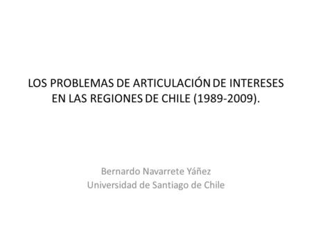 LOS PROBLEMAS DE ARTICULACIÓN DE INTERESES EN LAS REGIONES DE CHILE (1989-2009). Bernardo Navarrete Yáñez Universidad de Santiago de Chile.