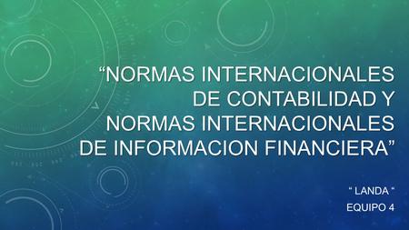 “NORMAS INTERNACIONALES DE CONTABILIDAD Y NORMAS INTERNACIONALES DE INFORMACION FINANCIERA” “ landa “ Equipo 4.