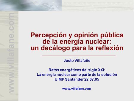 Www.villafane.com Percepción y opinión pública de la energía nuclear: un decálogo para la reflexión Justo Villafañe Retos energéticos del siglo XXI: La.