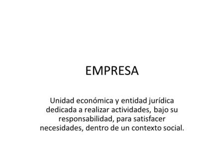 EMPRESA Unidad económica y entidad jurídica dedicada a realizar actividades, bajo su responsabilidad, para satisfacer necesidades, dentro de un contexto.