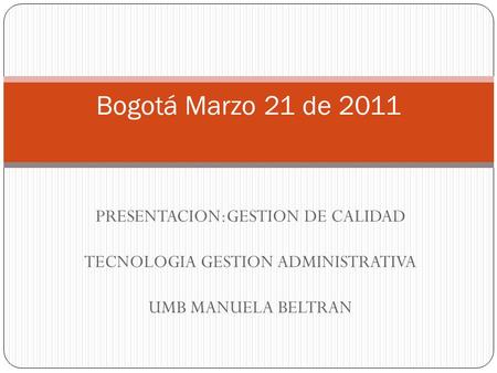 PRESENTACION:GESTION DE CALIDAD TECNOLOGIA GESTION ADMINISTRATIVA UMB MANUELA BELTRAN Bogotá Marzo 21 de 2011.