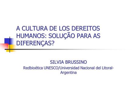 A CULTURA DE LOS DEREITOS HUMANOS: SOLUÇÃO PARA AS DIFERENÇAS? SILVIA BRUSSINO Redbioética UNESCO/Universidad Nacional del Litoral- Argentina.
