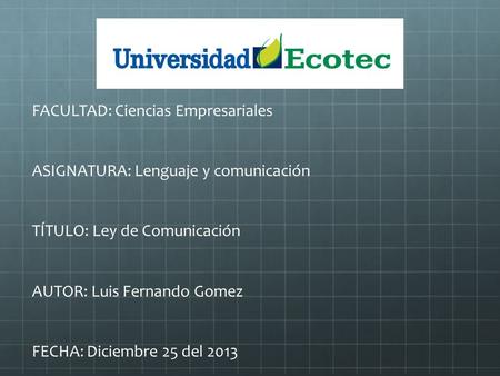 FACULTAD: Ciencias Empresariales ASIGNATURA: Lenguaje y comunicación TÍTULO: Ley de Comunicación AUTOR: Luis Fernando Gomez FECHA: Diciembre 25 del 2013.