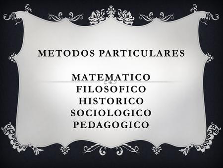 METODOS PARTICULARES MATEMATICO FILOSOFICO HISTORICO SOCIOLOGICO PEDAGOGICO.