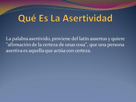 Qué Es La Asertividad La palabra asertivido, proviene del latín assertus y quiere afirmación de la certeza de unas cosa, que una persona asertiva es.