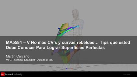 © 2011 Autodesk MA5584 – V No mas CV’s y curvas rebeldes… Tips que usted Debe Conocer Para Lograr Superficies Perfectas Martin Carcaño MFG Technical Specialist.
