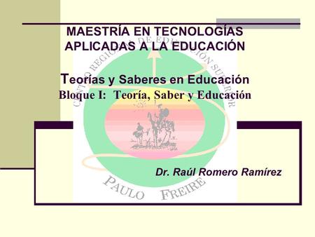 MAESTRÍA EN TECNOLOGÍAS APLICADAS A LA EDUCACIÓN T eorías y Saberes en Educación Bloque I: Teoría, Saber y Educación Dr. Raúl Romero Ramírez.