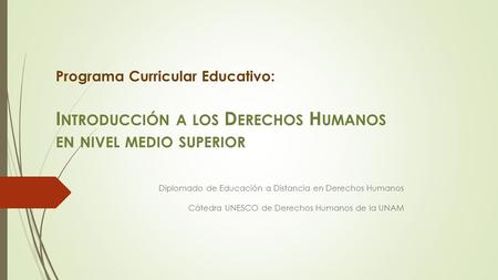 Programa Curricular Educativo: I NTRODUCCIÓN A LOS D ERECHOS H UMANOS EN NIVEL MEDIO SUPERIOR Diplomado de Educación a Distancia en Derechos Humanos Cátedra.