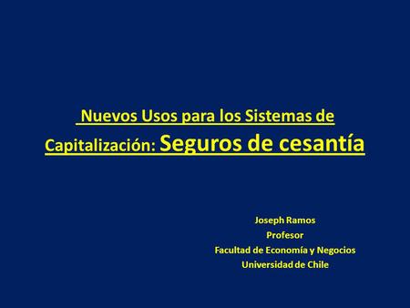 Nuevos Usos para los Sistemas de Capitalización: Seguros de cesantía Joseph Ramos Profesor Facultad de Economía y Negocios Universidad de Chile.