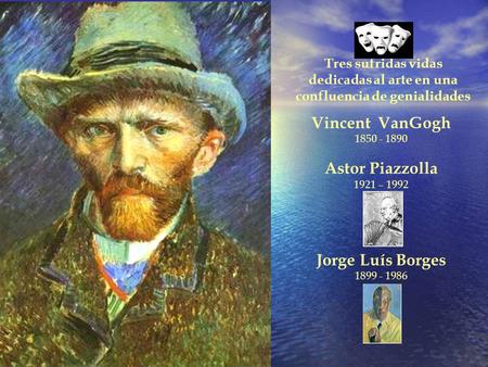 Vincent VanGogh 1850 - 1890 Astor Piazzolla 1921 – 1992 Jorge Luís Borges 1899 - 1986 Tres sufridas vidas dedicadas al arte en una confluencia de genialidades.