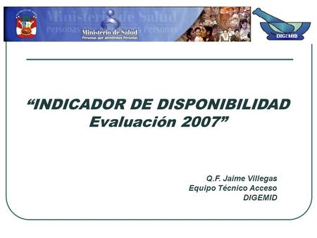“INDICADOR DE DISPONIBILIDAD Evaluación 2007” Q.F. Jaime Villegas Equipo Técnico Acceso DIGEMID.