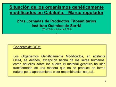 1 Situación de los organismos genéticamente modificados en Cataluña. Marco regulador 27as Jornadas de Productos Fitosanitarios Instituto Químico de Sarriá.