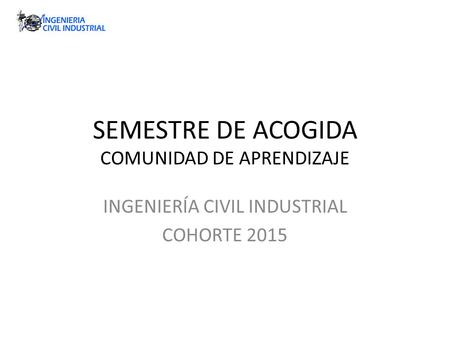 SEMESTRE DE ACOGIDA COMUNIDAD DE APRENDIZAJE INGENIERÍA CIVIL INDUSTRIAL COHORTE 2015.