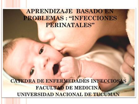 APRENDIZAJE BASADO EN PROBLEMAS : “INFECCIONES PERINATALES” CATEDRA DE ENFERMEDADES INFECCIOSAS FACULTAD DE MEDICINA UNIVERSIDAD NACIONAL DE TUCUMAN.