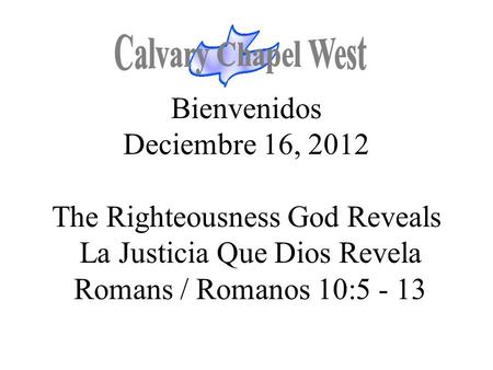 Calvary Chapel West Bienvenidos Deciembre 16, 2012 The Righteousness God Reveals La Justicia Que Dios Revela Romans / Romanos 10:5 - 13 1.