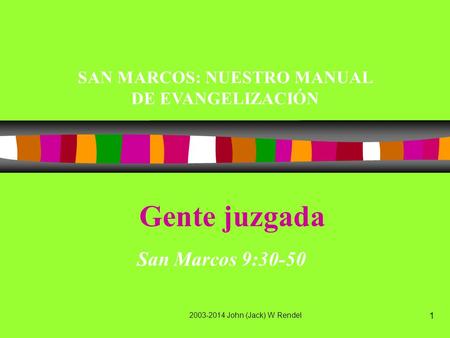 2003-2014 John (Jack) W Rendel 1 Gente juzgada San Marcos 9:30-50 SAN MARCOS: NUESTRO MANUAL DE EVANGELIZACIÓN.