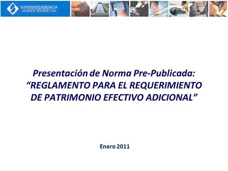 Presentación de Norma Pre-Publicada: “REGLAMENTO PARA EL REQUERIMIENTO DE PATRIMONIO EFECTIVO ADICIONAL” Enero 2011.